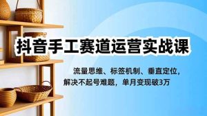 抖音手工赛道运营实战课，流量思维、标签机制、垂直定位，解决不起号难题，单月变现破3万-51自学联盟