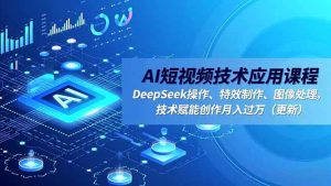 AI短视频技术应用课程，DeepSeek操作、特效制作、图像处理，技术赋能创作月入过万（更新）-51自学联盟