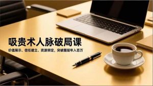 吸贵术人脉破局课，价值展示、信任建立、资源绑定，突破圈层年入百万-51自学联盟