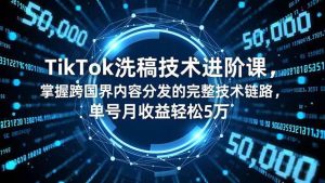 TikTok洗稿技术进阶课，掌握跨国界内容分发的完整技术链路，单号月收益轻松5万-51自学联盟