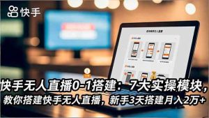 快手无人直播0-1搭建：7大实操模块，教你搭建快手无人直播，新手3天搭建月入2万+-51自学联盟