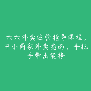 六六外卖运营指导课程,中小商家外卖指南,手把手带出能挣-51自学联盟