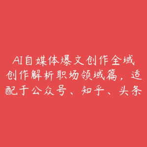 AI自媒体爆文创作全域创作解析职场领域篇，适配于公众号、知乎、头条-51自学联盟