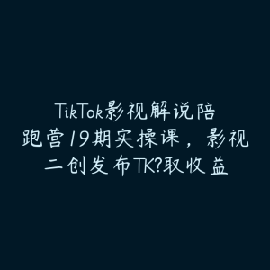 TikTok影视解说陪跑营19期实操课,影视二创发布TK?取收益-51自学联盟