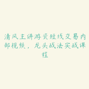 清风主讲游资短线交易内部视频，龙头战法实战课程-51自学联盟