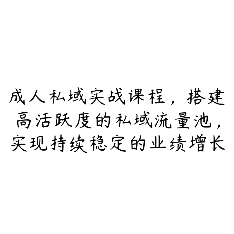 成人私域实战课程,搭建高活跃度的私域流量池,实现持续稳定的业绩增长