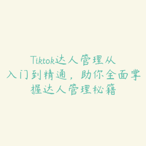 Tiktok达人管理从入门到精通,助你全面掌握达人管理秘籍-51自学联盟