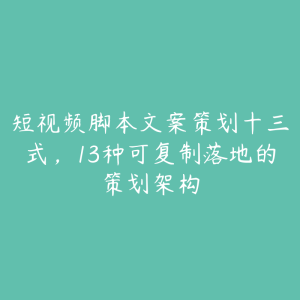 短视频脚本文案策划十三式,13种可复制落地的策划架构-51自学联盟
