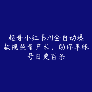 超哥小红书AI全自动爆款视频量产术,助你单账号日更百条-51自学联盟