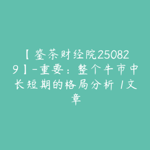【鉴茶财经院250829】-重要：整个牛市中长短期的格局分析 1文章-51自学联盟