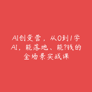 AI创变营，从0到1学AI，能落地、能?钱的全场景实战课-51自学联盟