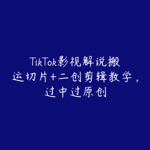 TikTok影视解说搬运切片+二创剪辑教学，过中过原创-51自学联盟