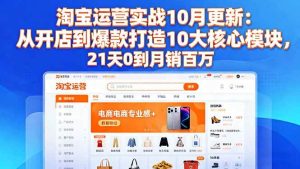 淘宝运营实战10月更新：从开店到爆款打造10大核心模块，21天0到月销百万-51自学联盟