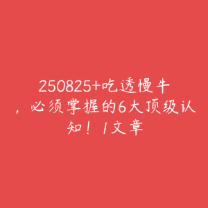 250825+吃透慢牛，必须掌握的6大顶级认知！1文章-51自学联盟