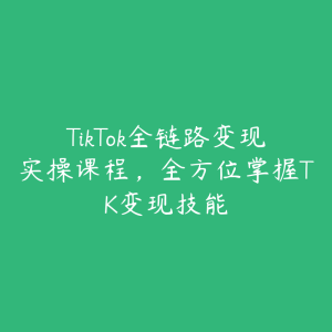 TikTok全链路变现实操课程，全方位掌握TK变现技能-51自学联盟