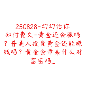 250828-幻幻话你知付费文-黄金还会涨吗？普通人投资黄金还能赚钱吗？黄金会带来什么财富密码...-51自学联盟