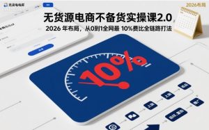 无货源电商不备货实操课2.0，2026年布局，从0到1全网最低10%费比全链路打法【更新中】-51自学联盟