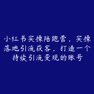 小红书实操陪跑营，实操落地引流获客，打造一个持续引流变现的账号-51自学联盟