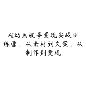 AI动画故事变现实战训练营，从素材到文案，从制作到变现-51自学联盟