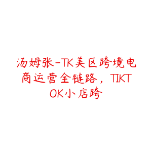 汤姆张-TK美区跨境电商运营全链路，TIKTOK小店跨-51自学联盟