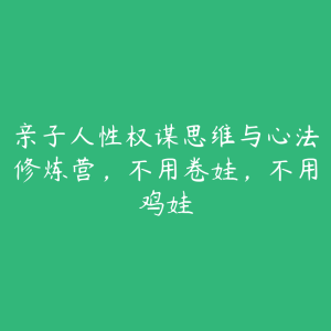 亲子人性权谋思维与心法修炼营，不用卷娃，不用鸡娃-51自学联盟