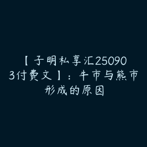 【子明私享汇250903付费文】：牛市与熊市形成的原因-51自学联盟