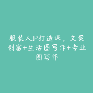 服装人IP打造课，文案创富+生活圈写作+专业圈写作-51自学联盟