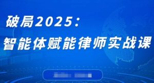 破局2025：智能体赋能律师实战课，打破编程壁垒，完成复杂任务，沉淀专属知识，赋能律师实务-51自学联盟