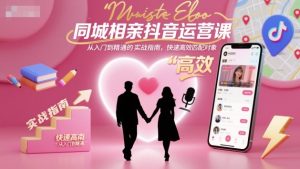 同城相亲抖音运营课,从入门到精通的实战指南,快速高效匹配对象-51自学联盟