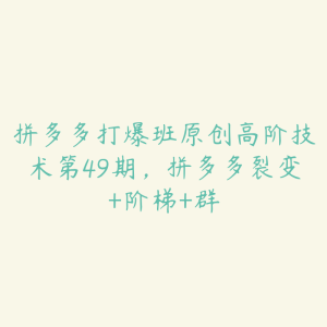 拼多多打爆班原创高阶技术第49期，拼多多裂变+阶梯+群-51自学联盟