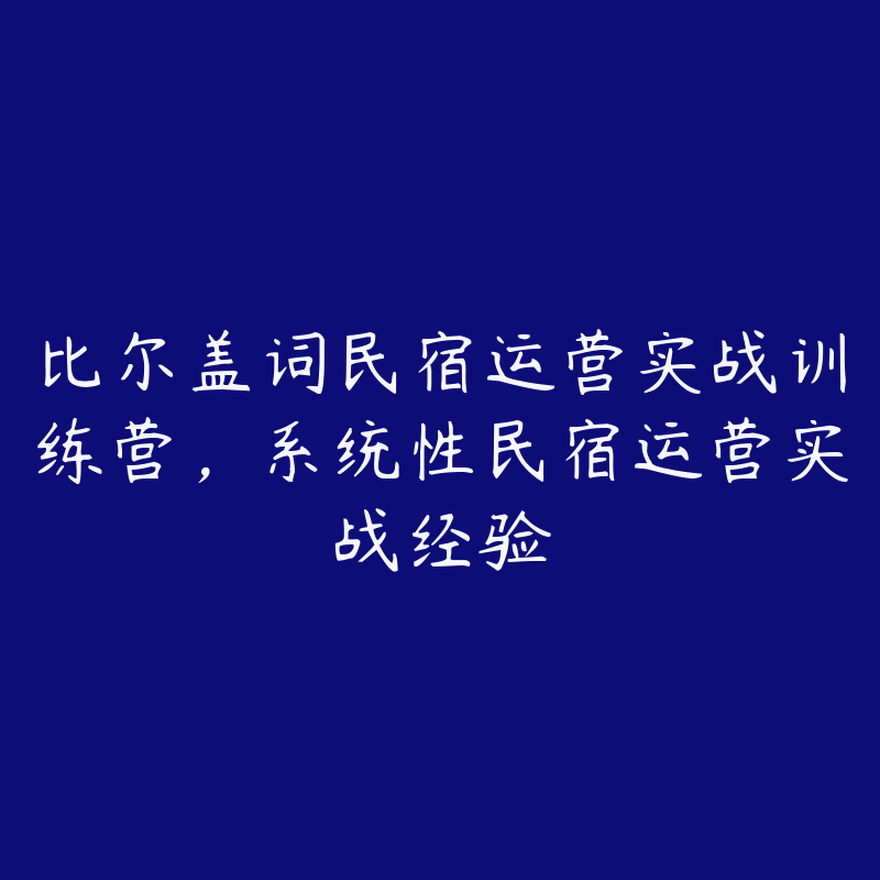 比尔盖词民宿运营实战训练营，系统性民宿运营实战经验