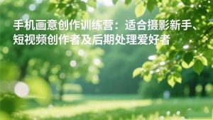 手机摄影之画意创作训练营:适合摄影新手、短视频创作者及后期处理爱好者-51自学联盟