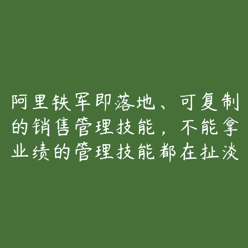 阿里铁军即落地、可复制的销售管理技能,不能拿业绩的管理技能都在扯淡