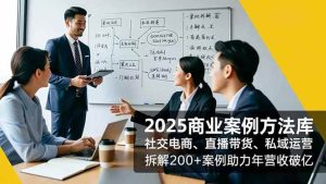 2025商业案例方法库，社交电商、直播带货、私域运营，拆解200+案例助力年营收破亿-51自学联盟
