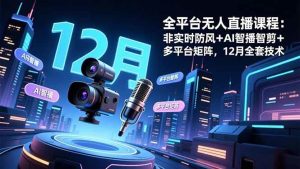 全平台无人直播课程:非实时防风+AI智播智剪+多平台矩阵,12月全套技术-51自学联盟