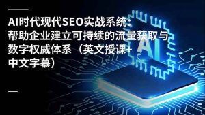 AI时代现代SEO实战系统:帮助企业建立可持续的流量获取与数字权威体系(英文授课+中文字幕)-51自学联盟