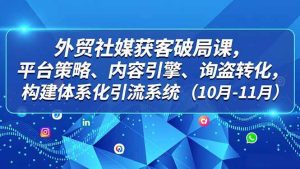 外贸 社媒获客破局课，平台策略、内容引擎、询盘转化，构建体系化引流系统（10月-11月）-51自学联盟