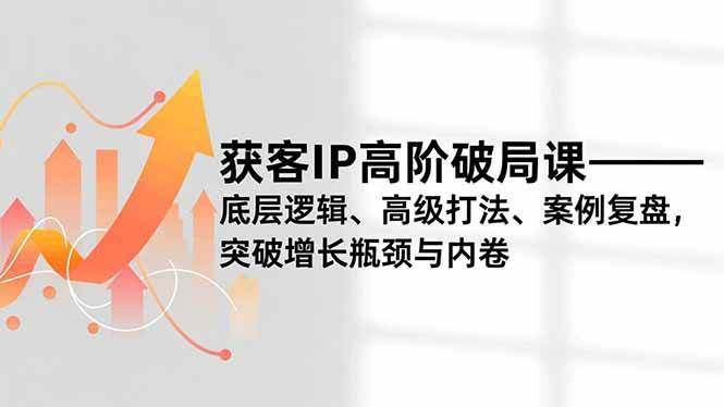 获客IP高阶破局课，底层逻辑、高级打法、案例复盘，突破增长瓶颈与内卷百度网盘下载