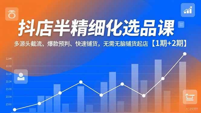抖店半精细化选品课，多源头截流、爆款预判、快速铺货，无需无脑铺货起店【1期+2期】百度网盘下载