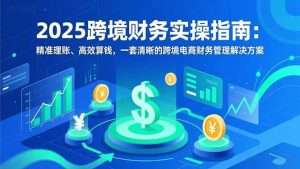 2025跨境财务实操指南:精准理账、高效算钱,一套清晰的跨境电商财务管理解决方案-51自学联盟