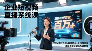 企业短视频直播系统课,账号定位+爆款内容+直播转化+全链路实战,单场直播突破百万销售额-51自学联盟