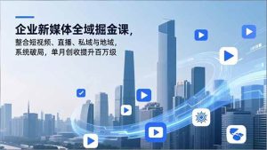 企业新媒体全域掘金课，整合短视频、直播、私域与地域，系统破局，单月创收提升百万级-51自学联盟