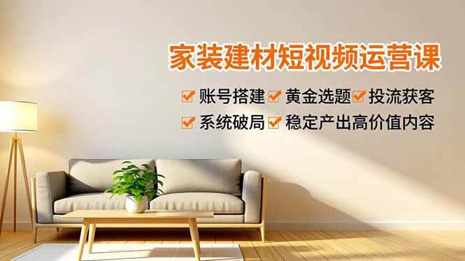 家装建材短视频运营课，账号搭建、黄金选题、投流获客，系统破局，稳定产出高价值内容百度网盘下载