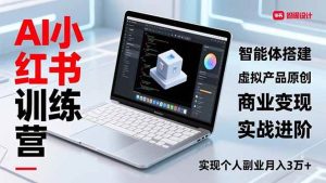 AI小红书训练营2.0,智能体搭建、虚拟产品原创、商业变现,实战进阶,实现个人副业月入3万+-51自学联盟