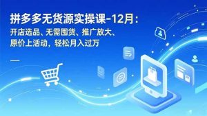 拼多多无货源实操课-12月：开店选品、无需囤货、推广放大、原价上活动，轻松月入过万-51自学联盟