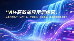 AI+高效能应用训练营，从提问到执行、让AI打工、持续进化，实战领航，驱动商业创新与增长-51自学联盟
