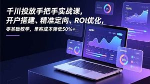 千川投放手把手实战课，开户搭建、精准定向、ROI优化，零基础教学，单客成本降低50%+-51自学联盟