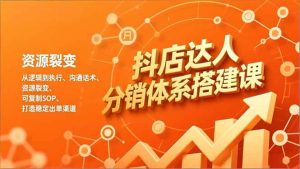 抖店达人分销体系搭建课，从逻辑到执行、沟通话术、资源裂变，可复制SOP，打造稳定出单渠道-51自学联盟