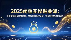 2025闲鱼实操掘金课：全面掌握闲鱼賺钱逻辑，成为能够稳定运营、持续掘金的全能玩家-51自学联盟