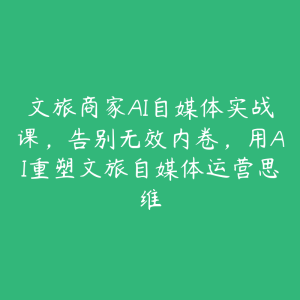 文旅商家AI自媒体实战课,告别无效内卷,用AI重塑文旅自媒体运营思维-51自学联盟